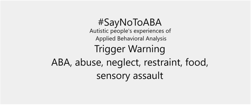#Say No To ABA. Autistic people's experiences of Applied Behavioral Analysis. Trigger Warning - ABA, abuse, neglect, restraint, food, sensory assault